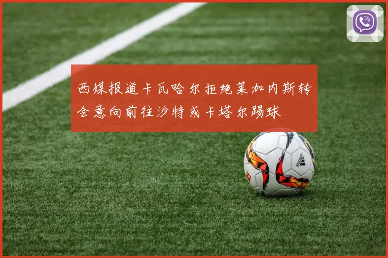 西媒报道卡瓦哈尔拒绝莱加内斯转会意向前往沙特或卡塔尔踢球