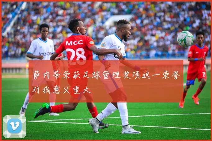 萨内蒂荣获足球管理奖项这一荣誉对我意义重大