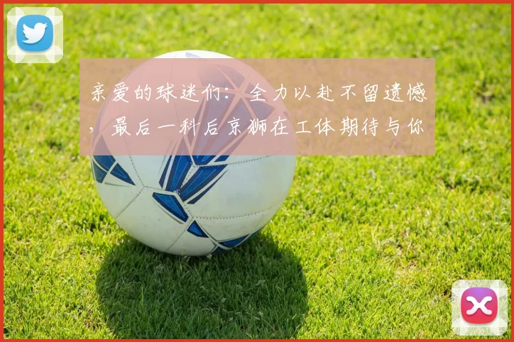 亲爱的球迷们：全力以赴不留遗憾，最后一科后京狮在工体期待与你相聚