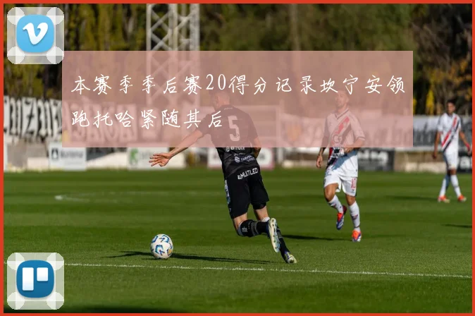 本赛季季后赛20得分记录坎宁安领跑托哈紧随其后