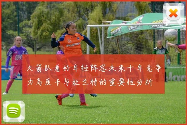 火箭队看好年轻阵容未来十年竞争力乌度卡与杜兰特的重要性分析