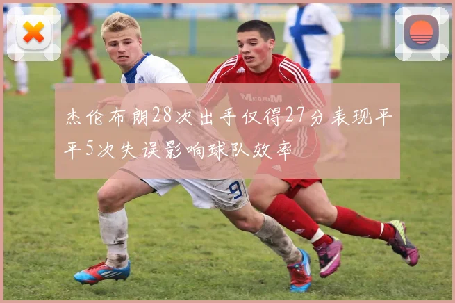 杰伦布朗28次出手仅得27分表现平平5次失误影响球队效率