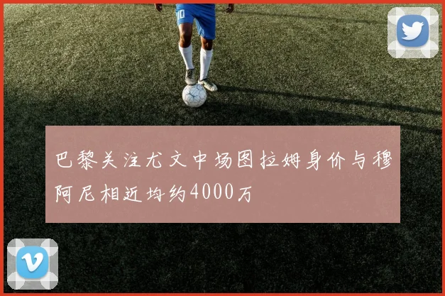 巴黎关注尤文中场图拉姆身价与穆阿尼相近均约4000万