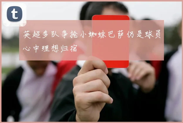 英超多队争抢小蜘蛛巴萨仍是球员心中理想归宿