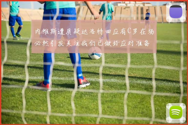 内维斯遭质疑达洛特回应有C罗在场必然引发关注我们已做好应对准备