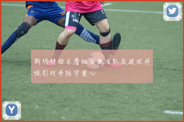 斯玛特称东詹组合激活队友进攻并吸引对手防守重心