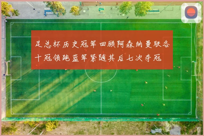 足总杯历史冠军回顾阿森纳曼联各十冠领跑蓝军紧随其后七次夺冠