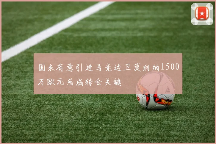 国米有意引进马竞边卫莫利纳1500万欧元或成转会关键