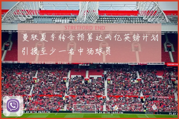 曼联夏季转会预算达两亿英镑计划引援至少一名中场球员