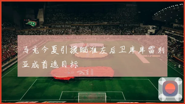 马竞今夏引援瞄准左后卫库库雷利亚成首选目标