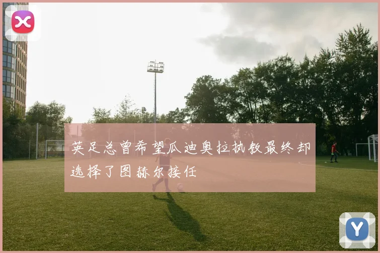 英足总曾希望瓜迪奥拉执教最终却选择了图赫尔接任