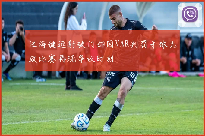 汪海健远射破门却因VAR判罚手球无效比赛再现争议时刻