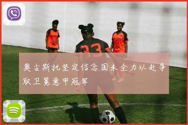 奥古斯托坚定信念国米全力以赴争取卫冕意甲冠军