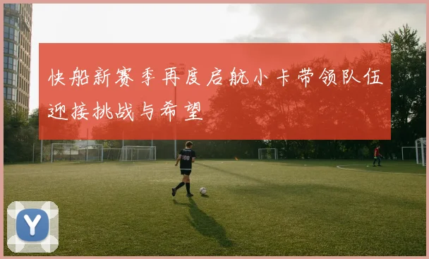 快船新赛季再度启航小卡带领队伍迎接挑战与希望