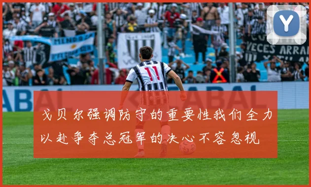戈贝尔强调防守的重要性我们全力以赴争夺总冠军的决心不容忽视