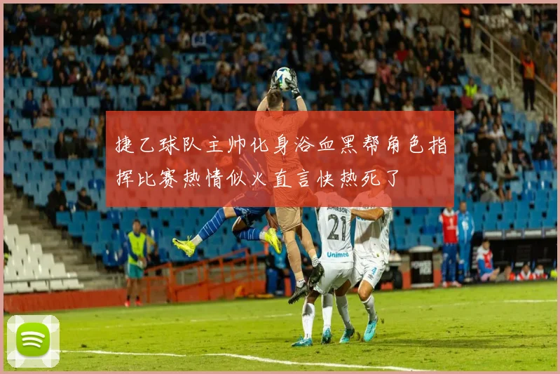 捷乙球队主帅化身浴血黑帮角色指挥比赛热情似火直言快热死了