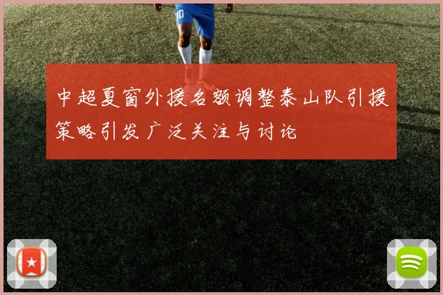 中超夏窗外援名额调整泰山队引援策略引发广泛关注与讨论