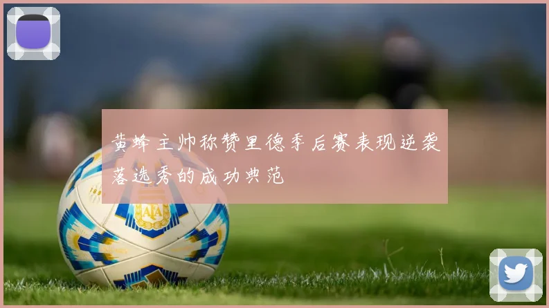黄蜂主帅称赞里德季后赛表现逆袭落选秀的成功典范