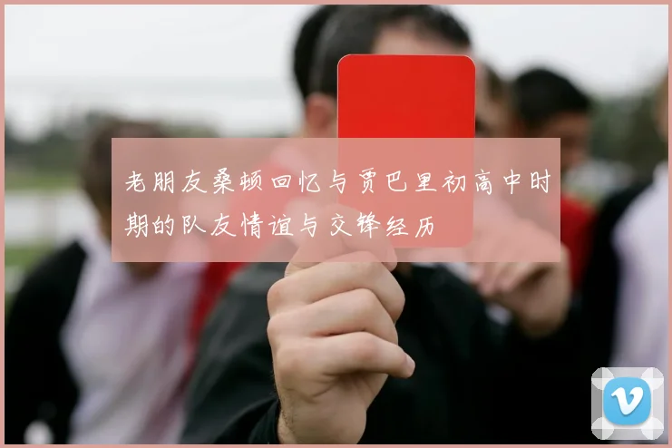 老朋友桑顿回忆与贾巴里初高中时期的队友情谊与交锋经历