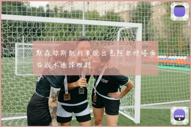 默森称斯凯利表现出色阿尔特塔面临战术选择难题