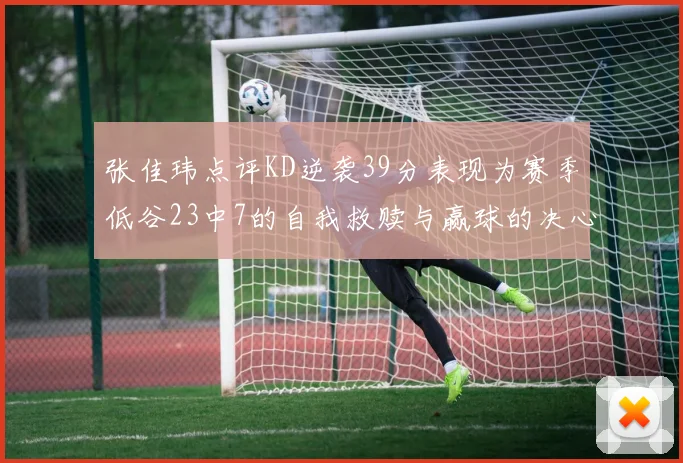 张佳玮点评KD逆袭39分表现为赛季低谷23中7的自我救赎与赢球的决心