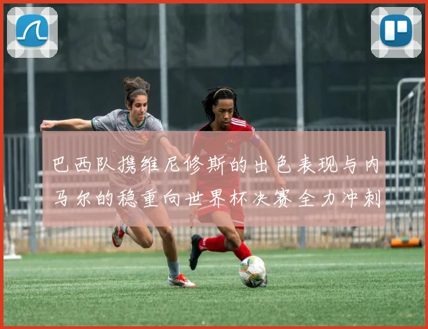 巴西队携维尼修斯的出色表现与内马尔的稳重向世界杯决赛全力冲刺