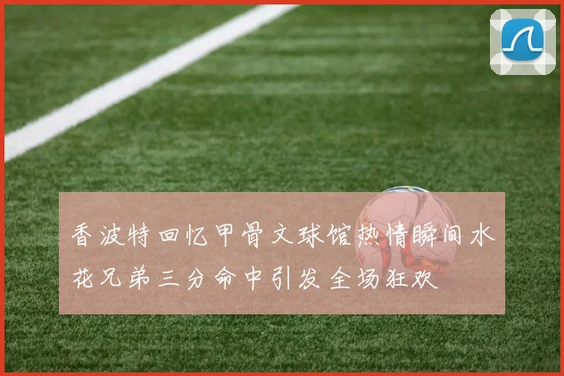 香波特回忆甲骨文球馆热情瞬间水花兄弟三分命中引发全场狂欢
