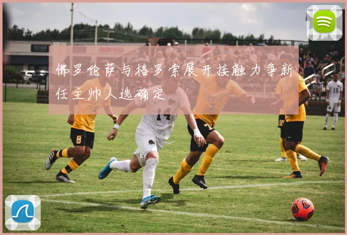 佛罗伦萨与格罗索展开接触力争新任主帅人选确定