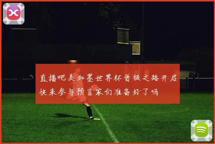 直播吧美加墨世界杯晋级之路开启快来参与预言家们准备好了吗