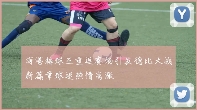 海港梅球王重返赛场引发德比大战新篇章球迷热情高涨