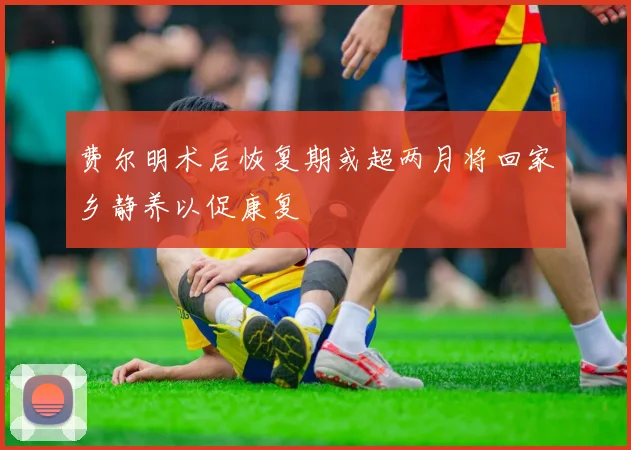费尔明术后恢复期或超两月将回家乡静养以促康复