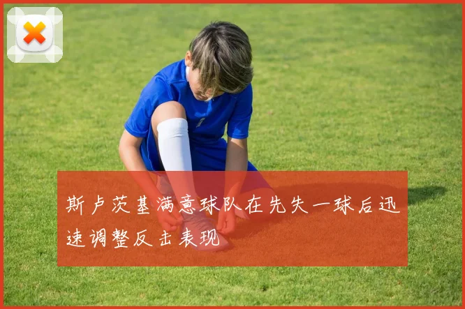 斯卢茨基满意球队在先失一球后迅速调整反击表现