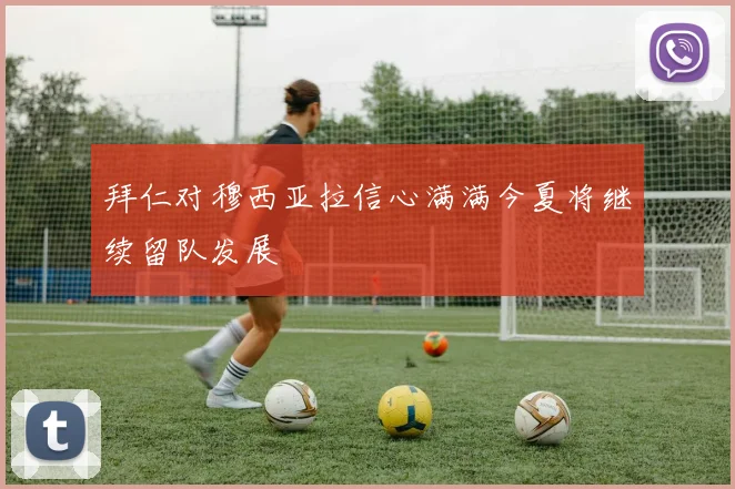 拜仁对穆西亚拉信心满满今夏将继续留队发展