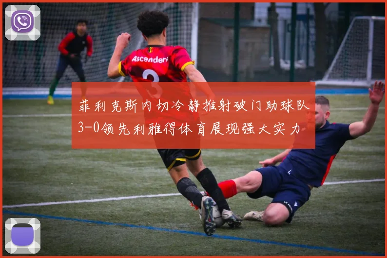菲利克斯内切冷静推射破门助球队3-0领先利雅得体育展现强大实力