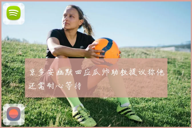 京多安幽默回应瓜帅助教提议称他还需耐心等待
