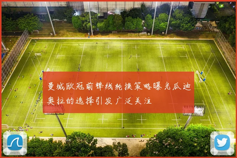曼城欧冠前锋线轮换策略曝光瓜迪奥拉的选择引发广泛关注