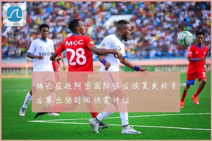 梅西在迈阿密国际伤后恢复良好季后赛出场时间仍需评估