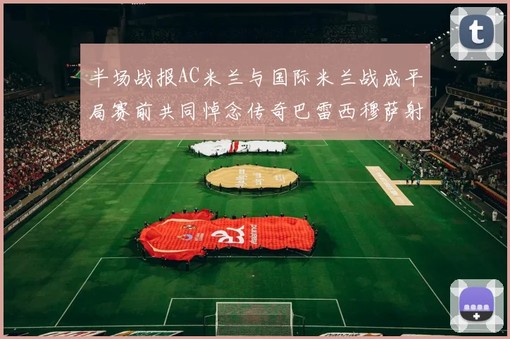 半场战报AC米兰与国际米兰战成平局赛前共同悼念传奇巴雷西穆萨射门中框