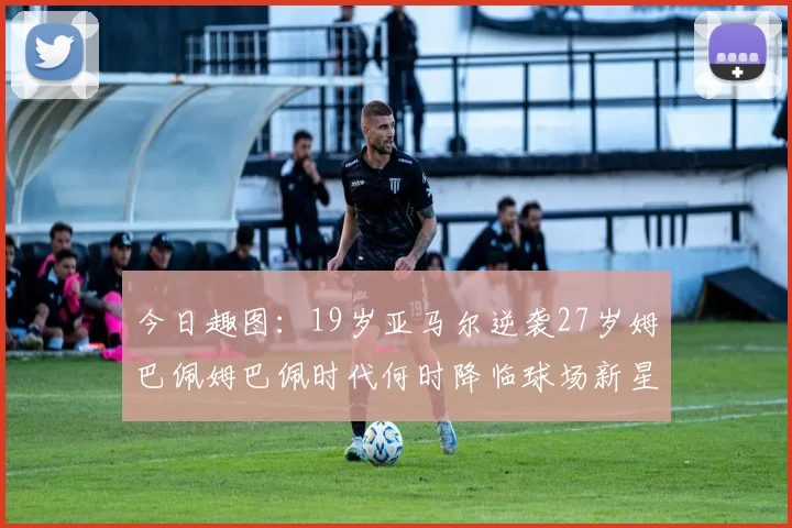 今日趣图：19岁亚马尔逆袭27岁姆巴佩姆巴佩时代何时降临球场新星争辉