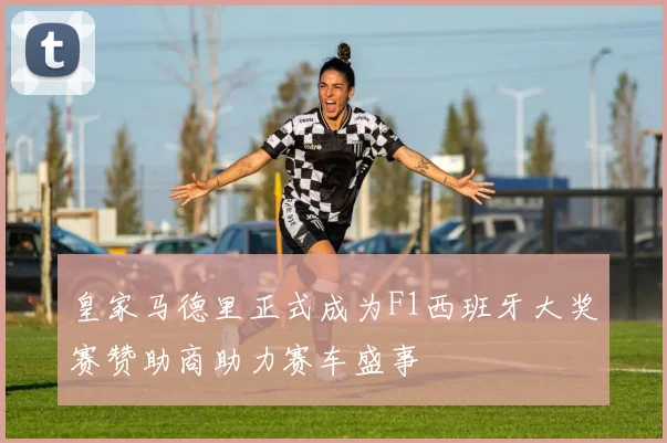 皇家马德里正式成为F1西班牙大奖赛赞助商助力赛车盛事