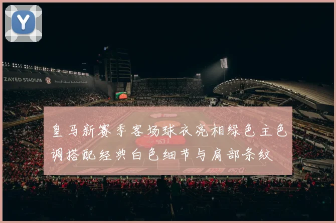皇马新赛季客场球衣亮相绿色主色调搭配经典白色细节与肩部条纹