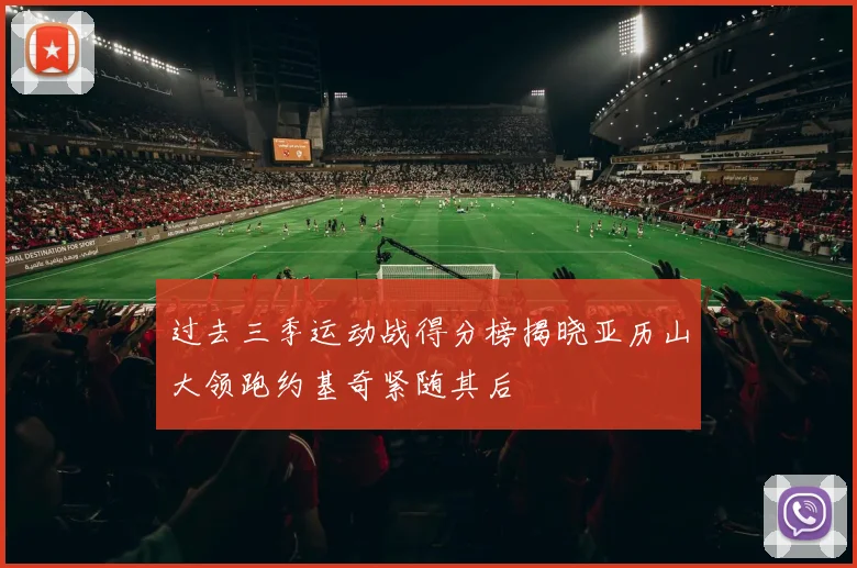 过去三季运动战得分榜揭晓亚历山大领跑约基奇紧随其后