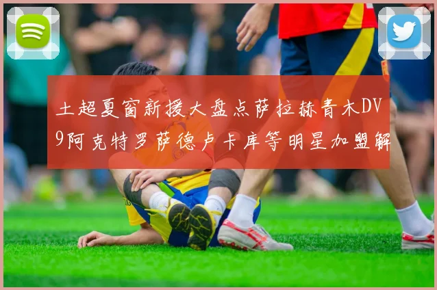 土超夏窗新援大盘点萨拉赫青木DV9阿克特罗萨德卢卡库等明星加盟解析