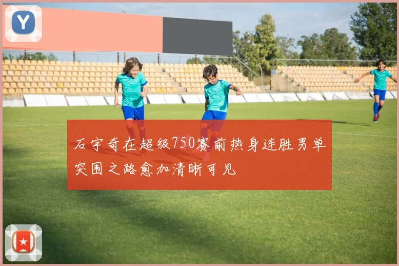 石宇奇在超级750赛前热身连胜男单突围之路愈加清晰可见