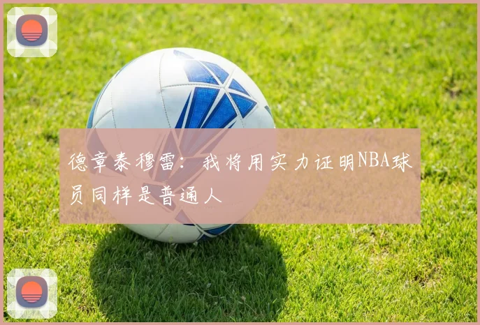 德章泰穆雷：我将用实力证明NBA球员同样是普通人